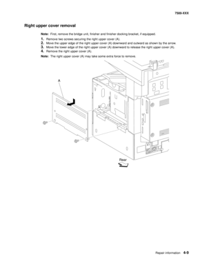 Page 387Repair information4-9
7500-XXX
Right upper cover removal
Note:  First, remove the bridge unit, finisher and finisher docking bracket, if equipped. 
1.Remove two screws securing the right upper cover (A). 
2.Move the upper edge of the right upper cover (A) downward and outward as shown by the arrow. 
3.Move the lower edge of the right upper cover (A) downward to release the right upper cover (A). 
4.Remove the right upper cover (A). 
Note:  The right upper cover (A) may take some extra force to remove....