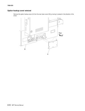 Page 3924-14MFP Service Manual 7500-XXX
Option hookup cover removal
Remove the option hookup cover (A) from the rear lower cover (B) by moving it outward in the direction of the 
arrow. 
Rear
B
A 