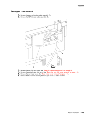 Page 393Repair information4-15
7500-XXX
Rear upper cover removal
1.Remove the scanner interface cable assembly (A).
2.Remove the ADF interface cable assembly (B).
3.Remove the rear RIP card cover. See “Rear RIP card cover removal” on page 4-13.
4.Remove the controller box side cover. See “Controller box side cover removal” on page 4-18.
5.Remove the rear motor cover. See “Rear motor cover removal” on page 4-11.
6.Remove the four screws securing the rear upper cover (C) to the machine.
A
Rear
B 