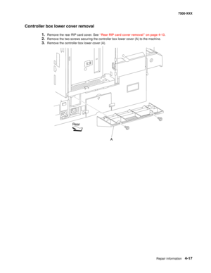 Page 395Repair information4-17
7500-XXX
Controller box lower cover removal
1.Remove the rear RIP card cover. See “Rear RIP card cover removal” on page 4-13.
2.Remove the two screws securing the controller box lower cover (A) to the machine.
3.Remove the controller box lower cover (A).
Rear
A 