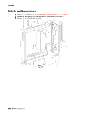 Page 3964-18MFP Service Manual 7500-XXX
Controller box side cover removal
1.Remove the rear RIP card cover. See “Rear RIP card cover removal” on page 4-13.
2.Release the two hooks securing the controller box side cover (A) to the machine.
3.Remove the controller box side cover (A).
Rear
A 