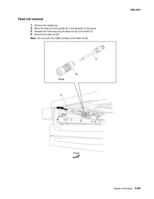 Page 423Repair information4-45
7500-XXX
Feed roll removal
1.Remove the media tray. 
2.Move the feed unit front guide (A) in the direction of the arrow.
3.Release the hook securing the feed roll (B) to the shaft (C).
4.Remove the feed roll (B).
Note:  Do not touch the rubber surface of the feed roll (B).
Front
A HookC
B 