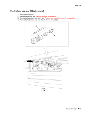 Page 425Repair information4-47
7500-XXX
Feed roll one way gear 22 tooth removal
1.Remove the media tray. 
2.Remove the feed roll. See “Feed roll removal” on page 4-45.
3.Remove the feed roll one way clutch. See “Feed roll one way clutch removal” on page 4-46.
4.Remove the feed roll one-way gear 22 tooth (A) from the shaft (B). 
A
Front
B 