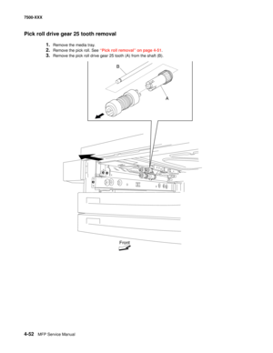 Page 4304-52MFP Service Manual 7500-XXX
Pick roll drive gear 25 tooth removal
1.Remove the media tray. 
2.Remove the pick roll. See “Pick roll removal” on page 4-51. 
3.Remove the pick roll drive gear 25 tooth (A) from the shaft (B). 
A
Front
B 