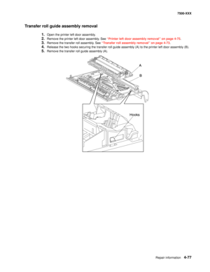 Page 455Repair information4-77
7500-XXX
Transfer roll guide assembly removal 
1.Open the printer left door assembly. 
2.Remove the printer left door assembly. See “Printer left door assembly removal” on page 4-75.
3.Remove the transfer roll assembly. See “Transfer roll assembly removal” on page 4-73.
4.Release the two hooks securing the transfer roll guide assembly (A) to the printer left door assembly (B). 
5.Remove the transfer roll guide assembly (A).  