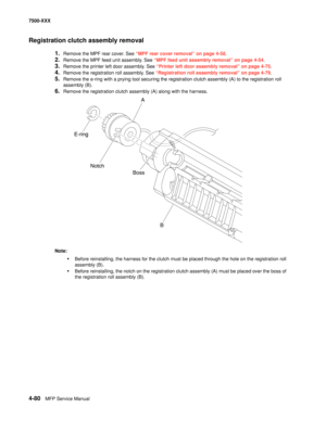 Page 4584-80MFP Service Manual 7500-XXX
Registration clutch assembly removal
1.Remove the MPF rear cover. See “MPF rear cover removal” on page 4-58.
2.Remove the MPF feed unit assembly. See “MPF feed unit assembly removal” on page 4-54.
3.Remove the printer left door assembly. See “Printer left door assembly removal” on page 4-75.
4.Remove the registration roll assembly. See “Registration roll assembly removal” on page 4-79.
5.Remove the e-ring with a prying tool securing the registration clutch assembly (A) to...