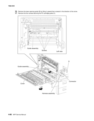 Page 4644-86MFP Service Manual 7500-XXX
16.Remove the laser opening guide (B) by lifting it upward then outward in the direction of the arrow. 
17.Remove the four screws securing the PC cartridge guide (C).
Guide assembly
Left view Screws
Cover
Harness assembly Left Guide assembly
D
Connector 