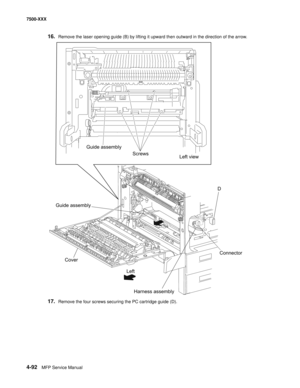 Page 4704-92MFP Service Manual 7500-XXX
16.Remove the laser opening guide (B) by lifting it upward then outward in the direction of the arrow.
17.Remove the four screws securing the PC cartridge guide (D). 
Guide assembly
Left view Screws
Cover
Harness assembly Left Guide assembly
D
Connector 