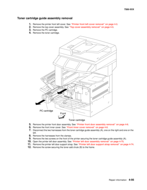 Page 473Repair information4-95
7500-XXX
Toner cartridge guide assembly removal
1.Remove the printer front left cover. See “Printer front left cover removal” on page 4-3.
2.Remove the top cover assembly. See “Top cover assembly removal” on page 4-5.
3.Remove the PC cartridge. 
4.Remove the toner cartridge. 
5.Remove the printer front door assembly. See “Printer front door assembly removal” on page 4-6.
6.Remove the front inner cover. See “Front inner cover removal” on page 4-8.
7.Disconnect the two harnesses from...