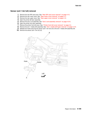 Page 487Repair information4-109
7500-XXX
Sensor (exit 1 bin full) removal
1.Remove the rear RIP card cover. See “Rear RIP card cover removal” on page 4-13.
2.Remove the rear motor cover. See “Rear motor cover removal” on page 4-11.
3.Remove the rear upper cover. See “Rear upper cover removal” on page 4-15.
4.Open the printer left door assembly. 
5.Remove the exit 2 unit assembly. See “Exit 2 unit assembly removal” on page 4-315.
6.Open the printer front door assembly. 
7.Remove the printer front left cover. See...