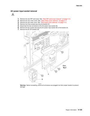 Page 503Repair information4-125
7500-XXX
AC power input socket removal
1.Remove the rear RIP card cover. See “Rear RIP card cover removal” on page 4-13.
2.Remove the rear motor cover. See “Rear motor cover removal” on page 4-11.
3.Remove the rear lower cover. See “Rear lower cover removal” on page 4-12.
4.Remove the three screws securing the bracket (A). 
5.Disconnect the two connectors to the AC power input socket (B). 
6.Remove the two screws securing the AC power input socket (B) to the bracket (A).
7.Remove...