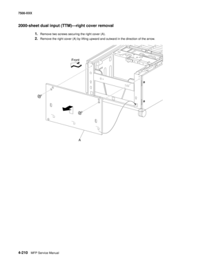 Page 5884-210MFP Service Manual 7500-XXX
2000-sheet dual input (TTM)–right cover removal 
1.Remove two screws securing the right cover (A). 
2.Remove the right cover (A) by lifting upward and outward in the direction of the arrow. 
Front
A 