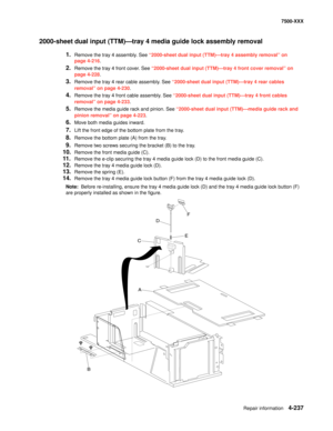 Page 615Repair information4-237
7500-XXX
2000-sheet dual input (TTM)–tray 4 media guide lock assembly removal 
1.Remove the tray 4 assembly. See “2000-sheet dual input (TTM)–tray 4 assembly removal” on 
page 4-216.
2.Remove the tray 4 front cover. See “2000-sheet dual input (TTM)–tray 4 front cover removal” on 
page 4-228.
3.Remove the tray 4 rear cable assembly. See “2000-sheet dual input (TTM)–tray 4 rear cables 
removal” on page 4-230.
4.Remove the tray 4 front cable assembly. See “2000-sheet dual input...