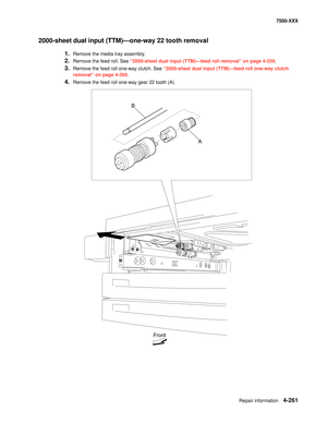 Page 639Repair information4-261
7500-XXX
2000-sheet dual input (TTM)–one-way 22 tooth removal 
1.Remove the media tray assembly. 
2.Remove the feed roll. See “2000-sheet dual input (TTM)–feed roll removal” on page 4-259.
3.Remove the feed roll one-way clutch. See “2000-sheet dual input (TTM)–feed roll one-way clutch 
removal” on page 4-260.
4.Remove the feed roll one-way gear 22 tooth (A). 
A
Front
B 