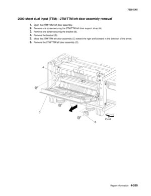 Page 647Repair information4-269
7500-XXX
2000-sheet dual input (TTM)–2TM/TTM left door assembly removal 
1.Open the 2TM/TMM left door assembly. 
2.Remove one screw securing the 2TM/TTM left door support strap (A). 
3.Remove one screw securing the bracket (B). 
4.Remove the bracket (B). 
5.Move the 2TM/TTM left door assembly (C) toward the right and outward in the direction of the arrow. 
6.Remove the 2TM/TTM left door assembly (C). 
A
C
BFront 