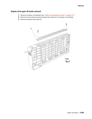 Page 661Repair information4-283
7500-XXX
Duplex drive gear 28 tooth removal 
1.Remove the duplex unit assembly. See “Duplex unit assembly removal” on page 4-277. 
2.Remove the two screws securing the duplex lower guide (A) to the duplex unit assembly.
3.Remove the duplex lower guide (A).
A
Right 