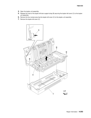 Page 671Repair information4-293
7500-XXX
4.Open the duplex unit assembly.
5.Release the hook of the duplex left door support strap (B) securing the duplex left cover (C) to the duplex 
unit assembly. 
6.Remove the four screws securing the duplex left cover (C) to the duplex unit assembly.
7.Remove the duplex left cover (C). 
B
C HookB
Left 