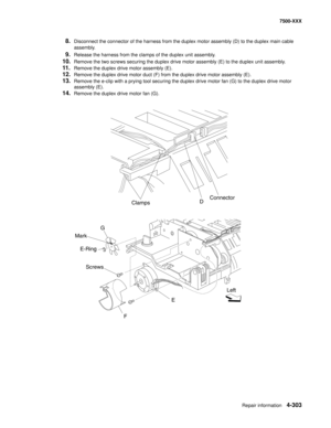 Page 681Repair information4-303
7500-XXX
8.Disconnect the connector of the harness from the duplex motor assembly (D) to the duplex main cable 
assembly.
9.Release the harness from the clamps of the duplex unit assembly.
10.Remove the two screws securing the duplex drive motor assembly (E) to the duplex unit assembly.
11.Remove the duplex drive motor assembly (E).
12.Remove the duplex drive motor duct (F) from the duplex drive motor assembly (E).
13.Remove the e-clip with a prying tool securing the duplex drive...