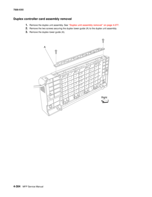 Page 6824-304MFP Service Manual 7500-XXX
Duplex controller card assembly removal 
1.Remove the duplex unit assembly. See “Duplex unit assembly removal” on page 4-277. 
2.Remove the two screws securing the duplex lower guide (A) to the duplex unit assembly.
3.Remove the duplex lower guide (A).
A
Right 