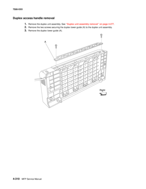 Page 6884-310MFP Service Manual 7500-XXX
Duplex access handle removal 
1.Remove the duplex unit assembly. See “Duplex unit assembly removal” on page 4-277. 
2.Remove the two screws securing the duplex lower guide (A) to the duplex unit assembly.
3.Remove the duplex lower guide (A).
A
Right 