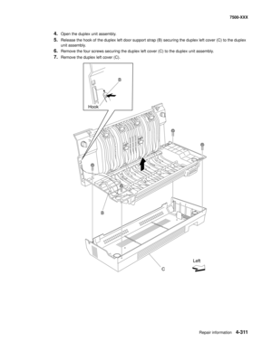 Page 689Repair information4-311
7500-XXX
4.Open the duplex unit assembly.
5.Release the hook of the duplex left door support strap (B) securing the duplex left cover (C) to the duplex 
unit assembly.
6.Remove the four screws securing the duplex left cover (C) to the duplex unit assembly.
7.Remove the duplex left cover (C).
B
C HookB
Left 