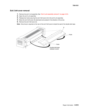 Page 697Repair information4-319
7500-XXX
Exit 2 left cover removal 
1.Remove the exit 2 unit assembly. See “Exit 2 unit assembly removal” on page 4-315. 
2.Open the exit 2 unit assembly. 
3.Release two hooks securing the exit 2 left cover (A) to the exit 2 unit assembly. 
4.Move the exit 2 left cover (A) downward and outward in the direction of the arrow. 
5.Remove the exit 2 left cover (A). 
Note:  Extra force is required on the rear of the exit 2 left cover to break the seal of the double stick tape.
Double...