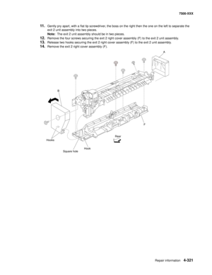 Page 699Repair information4-321
7500-XXX
11.Gently pry apart, with a flat tip screwdriver, the boss on the right then the one on the left to separate the 
exit 2 unit assembly into two pieces. 
Note:  The exit 2 unit assembly should be in two pieces. 
12.Remove the four screws securing the exit 2 right cover assembly (F) to the exit 2 unit assembly. 
13.Release two hooks securing the exit 2 right cover assembly (F) to the exit 2 unit assembly. 
14.Remove the exit 2 right cover assembly (F). 
Square...