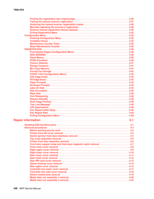Page 8viiiMFP Service Manual 7500-XXX
Printing the registration test original page   . . . . . . . . . . . . . . . . . . . . . . . . . . . . . . . . . . . . . . . . . .3-26
Testing the manual scanner registration  . . . . . . . . . . . . . . . . . . . . . . . . . . . . . . . . . . . . . . . . . . . .3-27
Analyzing the manual scanner registration copies  . . . . . . . . . . . . . . . . . . . . . . . . . . . . . . . . . . . . 3-28
Manually adjusting the scanners registration  . . . . . . . . . . . . . . . . . ....