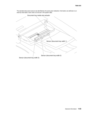 Page 75General information1-53
7500-XXX
The standard document sizes to be identified by the same given detection information are defined on an 
area-by-area basis. Each area is to be set in the system data.
Sensor (document tray width 2)
Sensor (document tray width 3)Sensor (document tray width 1) Document tray media size actuator 