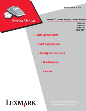 Page 1Lexmark™ X264dn, X363dn, X364dn, X364dw
7013-235
7013-432
7013-436
7013-43W
• Table of contents
• Start diagnostics
• Safety and notices
• Trademarks
• Index
Lexmark and Lexmark with diamond design are 
trademarks of Lexmark International, Inc., registered 
in the United States and/or other countries.
Revision: August 19, 2015 