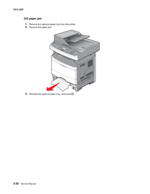 Page 1303-38  Service Manual 7013-XXX
242 paper jam
1.Remove the optional paper tray from the printer.
2.Remove the paper jam.
3.Reinstall the optional paper tray, and press. 