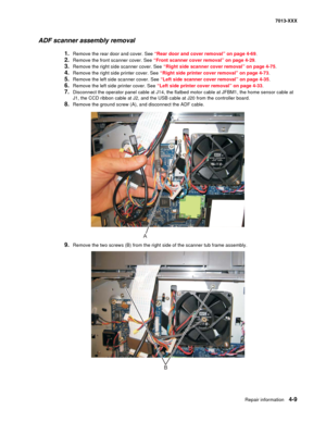 Page 147Repair information 4-9
7013-XXX
ADF scanner assembly removal
1.Remove the rear door and cover. See “Rear door and cover removal” on page 4-69.
2.Remove the front scanner cover. See “Front scanner cover removal” on page 4-29.
3.Remove the right side scanner cover. See “Right side scanner cover removal” on page 4-75.
4.Remove the right side printer cover. See “Right side printer cover removal” on page 4-73.
5.Remove the left side scanner cover. See “Left side scanner cover removal” on page 4-35.
6.Remove...