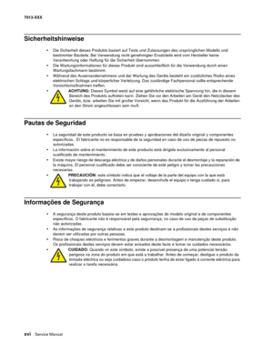 Page 16xvi  Service Manual 7013-XXX
Sicherheitshinweise 
•Die Sicherheit dieses Produkts basiert auf Tests und Zulassungen des ursprünglichen Modells und 
bestimmter Bauteile. Bei Verwendung nicht genehmigter Ersatzteile wird vom Hersteller keine 
Verantwortung oder Haftung für die Sicherheit übernommen.
•Die Wartungsinformationen für dieses Produkt sind ausschließlich für die Verwendung durch einen 
Wartungsfachmann bestimmt.
•Während des Auseinandernehmens und der Wartung des Geräts besteht ein zusätzliches...