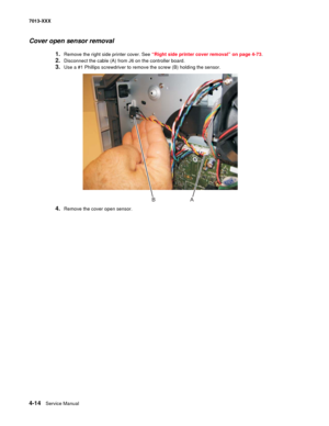 Page 1524-14  Service Manual 7013-XXX
Cover open sensor removal
1.Remove the right side printer cover. See “Right side printer cover removal” on page 4-73.
2.Disconnect the cable (A) from J6 on the controller board.
3.Use a #1 Phillips screwdriver to remove the screw (B) holding the sensor.
4.Remove the cover open sensor.
AB 