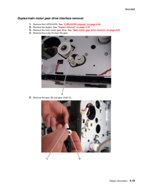 Page 157Repair information 4-19
7013-XXX
Duplex/main motor gear drive interface removal
1.Remove the LVPS/HVPS. See “LVPS/HVPS removal” on page 4-39.
2.Remove the duplex. See “Duplex removal” on page 4-16.
3.Remove the main motor gear drive. See “Main motor gear drive removal” on page 4-42.
4.Remove the e-clip (A) from the gear.
5.Remove the gear (B) and gear shaft (C). 