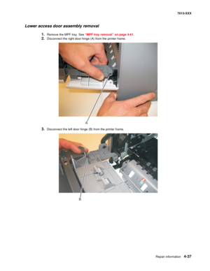 Page 175Repair information 4-37
7013-XXX
Lower access door assembly removal
1.Remove the MPF tray. See “MPF tray removal” on page 4-61.
2.Disconnect the right door hinge (A) from the printer frame.
3.Disconnect the left door hinge (B) from the printer frame.
A
B 