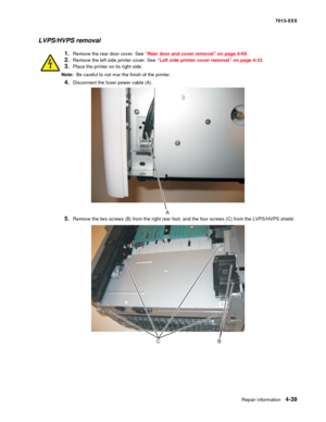 Page 177Repair information 4-39
7013-XXX
LVPS/HVPS removal
1.Remove the rear door cover. See “Rear door and cover removal” on page 4-69.
2.Remove the left side printer cover. See “Left side printer cover removal” on page 4-33.
3.Place the printer on its right side.
Note:  Be careful to not mar the finish of the printer.
4.Disconnect the fuser power cable (A).
5.Remove the two screws (B) from the right rear foot, and the four screws (C) from the LVPS/HVPS shield.
A
CB 