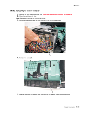 Page 193Repair information 4-55
7013-XXX
Media manual input sensor removal
1.Remove the right side printer cover. See “Right side printer cover removal” on page 4-73.
2.Place the machine on its side.
Note:  Be careful to not mar the finish of the printer.
3.Disconnect the sensor cable (A) from J26 (MPFS) on the controller board.
4.Remove the screw (B).
5.Free the cable from its retainers, and pull it through the opening toward the sensor mount. 
A
B 