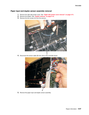 Page 205Repair information 4-67
7013-XXX
Paper input and duplex sensor assembly removal
1.Remove the right side printer cover. See “Right side printer cover removal” on page 4-73.
2.Remove the duplex. See “Duplex removal” on page 4-16.
3.Remove the two screws (A) from the sensors.
4.Disconnect the sensor cable (B) from J30 on the controller board.
5.Remove the paper input and duplex sensor assembly.
A
B 