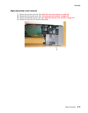 Page 211Repair information 4-73
7013-XXX
Right side printer cover removal
1.Remove the rear door and cover. See “Rear door and cover removal” on page 4-69.
2.Remove the front scanner cover. See “Front scanner cover removal” on page 4-29.
3.Remove the right side scanner cover. See “Right side scanner cover removal” on page 4-75.
4.Remove the screw (A) from the front of the printer.
A 