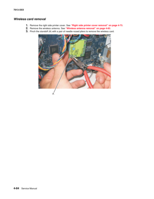 Page 2224-84  Service Manual 7013-XXX
Wireless card removal
1.Remove the right side printer cover. See “Right side printer cover removal” on page 4-73.
2.Remove the wireless antenna. See “Wireless antenna removal” on page 4-83.
3.Pinch the standoff (A) with a pair of needle-nosed pliers to remove the wireless card.
A 