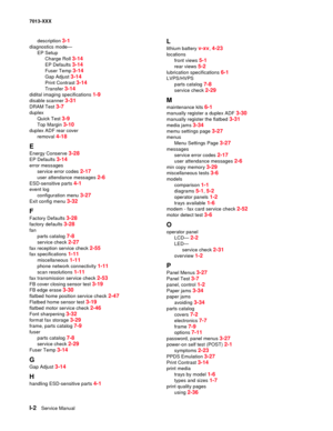 Page 244I-2  Service Manual  7013-XXX
description 
3-1
diagnostics mode—
EP Setup
Charge Roll 
3-14
EP Defaults 3-14
Fuser Temp 3-14
Gap Adjust 3-14
Print Contrast 3-14
Transfer 3-14
didital imaging specifications 1-9
disable scanner 3-31
DRAM Test 3-7
duplex
Quick Test 
3-9
Top Margin 3-10
duplex ADF rear cover
removal 
4-18
E
Energy Conserve 3-28
EP Defaults 3-14
error messages
service error codes 
2-17
user attendance messages 2-6
ESD-sensitive parts 4-1
event log
configuration menu 
3-27
Exit config menu...