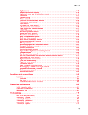 Page 7 vii
7013-XXX
Duplex removal  . . . . . . . . . . . . . . . . . . . . . . . . . . . . . . . . . . . . . . . . . . . . . . . . . . . . . . . . . . . . . . . . 4-16
Duplex ADF rear cover removal . . . . . . . . . . . . . . . . . . . . . . . . . . . . . . . . . . . . . . . . . . . . . . . . . . . 4-18
Duplex/main motor gear drive interface removal . . . . . . . . . . . . . . . . . . . . . . . . . . . . . . . . . . . . . 4-19
Fan removal  . . . . . . . . . . . . . . . . . . . . . . . . . . . . . . . . . . ....
