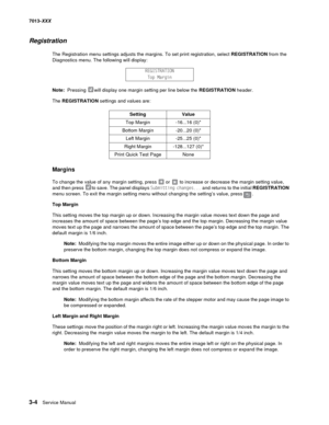Page 963-4  Service Manual 7013-XXX
Registration
The Registration menu settings adjusts the margins. To set print registration, select REGISTRATION from the 
Diagnostics menu. The following will display:
Note:  Pressing will display one margin setting per line below the REGISTRATION header. 
The REGISTRATION settings and values are: 
Margins
To change the value of any margin setting, press   or   to increase or decrease the margin setting value, 
and then press  to save. The panel displays Submitting changes......