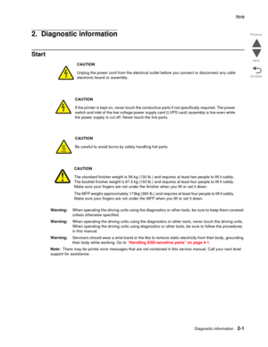 Page 117Diagnostic information2-1
7510
Go Back Previous
Next
2.  Diagnostic information
Start
Warning:When operating the driving units using the diagnostics or other tools, be sure to keep them covered 
unless otherwise specified.
Warning:When operating the driving units using the diagnostics or other tools, never touch the driving units. 
When operating the driving units using diagnostics or other tools, be sure to follow the procedures 
in this manual.
Warning:Servicers should wear a wrist band or the like to...