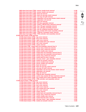 Page 17Table of contentsxvii
7510
Go Back Previous
Next
2000-sheet dual input (TTM)—sensor (media level) removal   . . . . . . . . . . . . . . . . . . . . . . . . . .  4-198
2000-sheet dual input (TTM)—sensor (media out) removal  . . . . . . . . . . . . . . . . . . . . . . . . . . . .  4-199
2000-sheet dual input (TTM)—feed roll removal  . . . . . . . . . . . . . . . . . . . . . . . . . . . . . . . . . . . . .  4-200
2000-sheet dual input (TTM)—feed roll one-way clutch removal   . . . . . . . . . . . . . . . ....