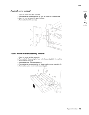 Page 441Repair information4-9
 7510
Go Back Previous
Next
Front left cover removal 
1. Open the printer front door assembly.
2. Remove the two screws securing the front left cover (A) to the machine.
3. Move the front left cover (A) up and pull out.
4. Remove the front left cover (A).
Duplex media inverter assembly removal 
1. Open the printer left door assembly.
2. Remove the E-clip securing the fuser exit roll assembly (A) to the machine.
3. Remove the bushing (B).
4. Remove the fuser exit roll assembly (A)....