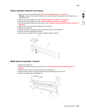 Page 463Repair information4-31
 7510
Go Back Previous
Next
Sensor (standard media bin full) removal 
1. Remove the rear cover assembly. See “Rear cover assembly removal” on page 4-5.
Warning:  Ensure that the rear left middle cover is removed before removing the rear left upper cover, or 
damage will occur.
2. Remove the rear left middle cover. See “Rear left middle cover removal” on page 4-6.
3. Remove the rear left upper cover. See “Rear left upper cover removal” on page 4-7.
4. Remove the standard media exit...