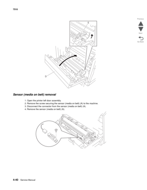 Page 4724-40Service Manual 7510 
Go Back Previous
Next
Sensor (media on belt) removal
1. Open the printer left door assembly.
2. Remove the screw securing the sensor (media on belt) (A) to the machine.
3. Disconnect the connector from the sensor (media on belt) (A).
4. Remove the sensor (media on belt) (A).
E
D 