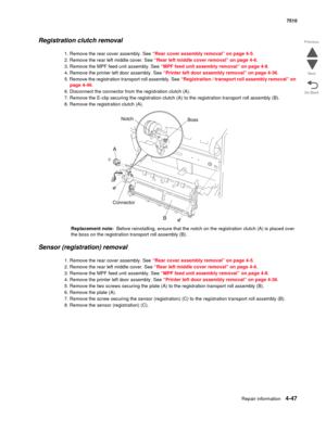 Page 479Repair information4-47
 7510
Go Back Previous
Next
Registration clutch removal 
1. Remove the rear cover assembly. See “Rear cover assembly removal” on page 4-5.
2. Remove the rear left middle cover. See “Rear left middle cover removal” on page 4-6.
3. Remove the MPF feed unit assembly. See “MPF feed unit assembly removal” on page 4-8.
4. Remove the printer left door assembly. See “Printer left door assembly removal” on page 4-36.
5. Remove the registration transport roll assembly. See “Registration /...